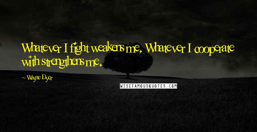 Wayne Dyer Quotes: Whatever I fight weakens me. Whatever I cooperate with strengthens me.