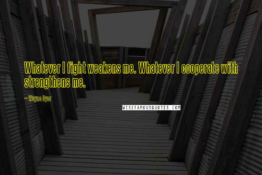 Wayne Dyer Quotes: Whatever I fight weakens me. Whatever I cooperate with strengthens me.