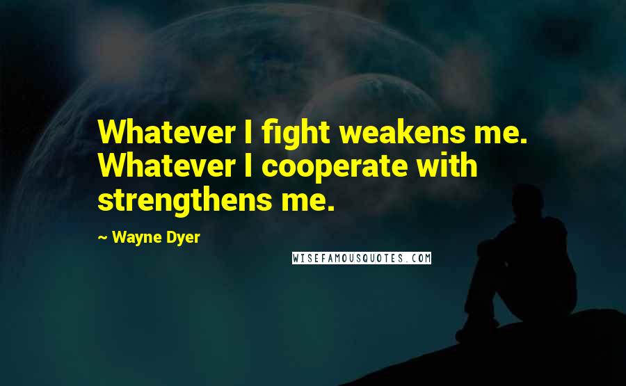 Wayne Dyer Quotes: Whatever I fight weakens me. Whatever I cooperate with strengthens me.