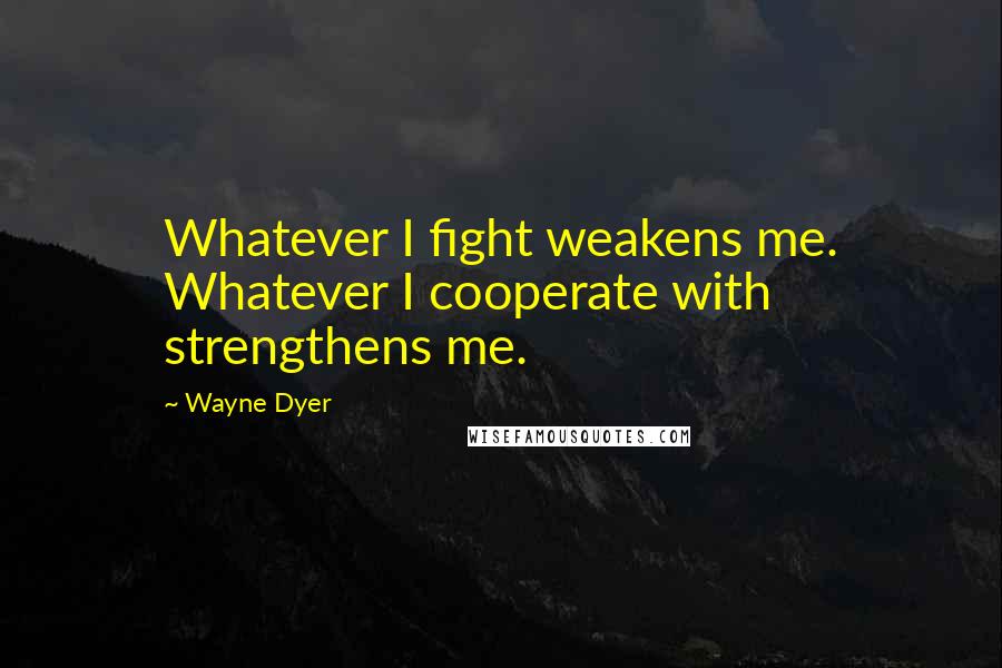 Wayne Dyer Quotes: Whatever I fight weakens me. Whatever I cooperate with strengthens me.