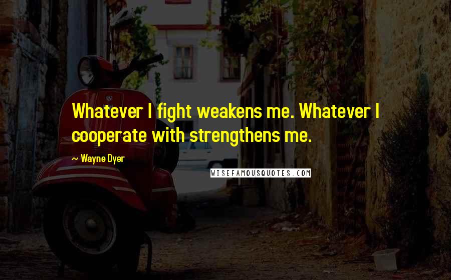 Wayne Dyer Quotes: Whatever I fight weakens me. Whatever I cooperate with strengthens me.