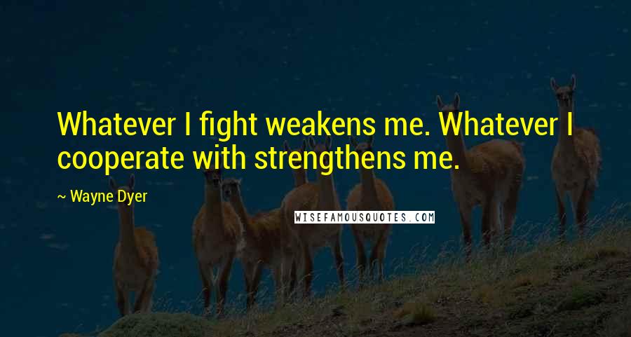 Wayne Dyer Quotes: Whatever I fight weakens me. Whatever I cooperate with strengthens me.