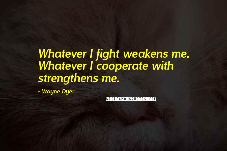Wayne Dyer Quotes: Whatever I fight weakens me. Whatever I cooperate with strengthens me.