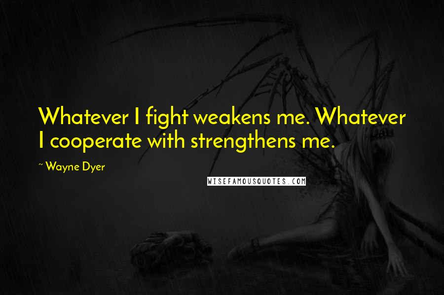 Wayne Dyer Quotes: Whatever I fight weakens me. Whatever I cooperate with strengthens me.
