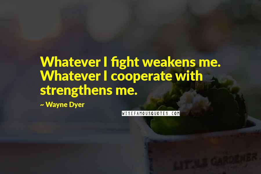 Wayne Dyer Quotes: Whatever I fight weakens me. Whatever I cooperate with strengthens me.