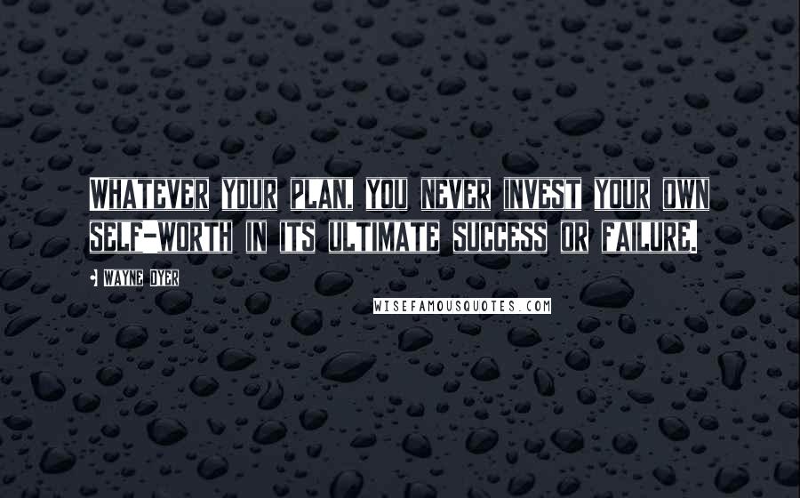 Wayne Dyer Quotes: Whatever your plan, you never invest your own self-worth in its ultimate success or failure.