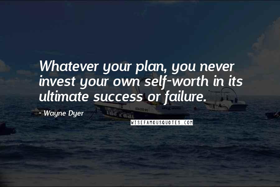 Wayne Dyer Quotes: Whatever your plan, you never invest your own self-worth in its ultimate success or failure.