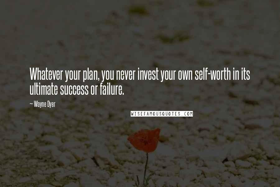 Wayne Dyer Quotes: Whatever your plan, you never invest your own self-worth in its ultimate success or failure.