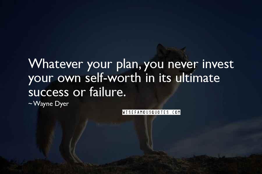 Wayne Dyer Quotes: Whatever your plan, you never invest your own self-worth in its ultimate success or failure.