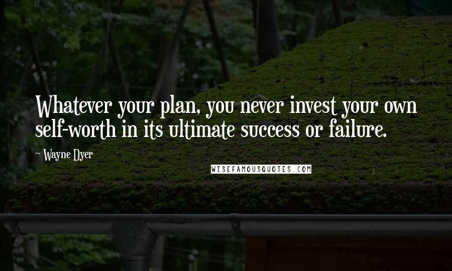 Wayne Dyer Quotes: Whatever your plan, you never invest your own self-worth in its ultimate success or failure.