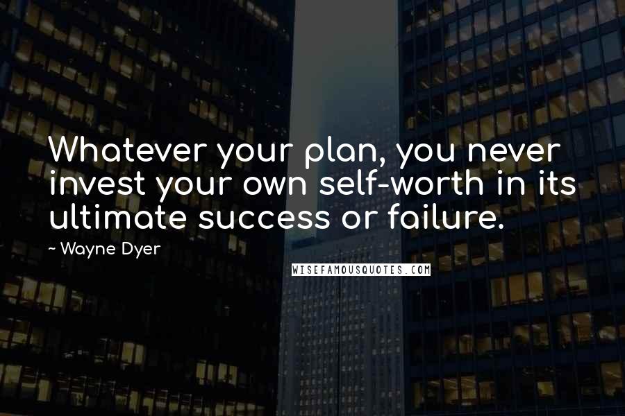 Wayne Dyer Quotes: Whatever your plan, you never invest your own self-worth in its ultimate success or failure.