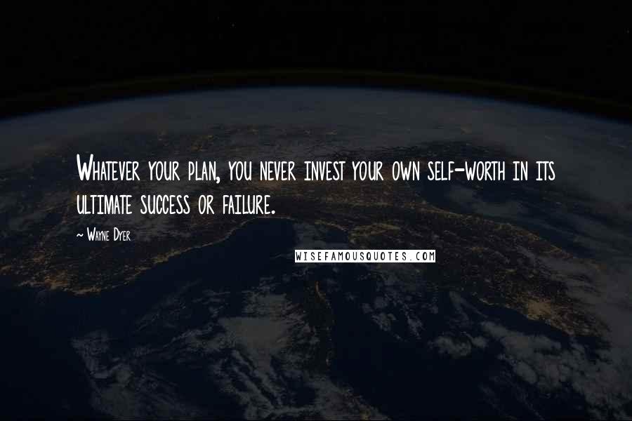 Wayne Dyer Quotes: Whatever your plan, you never invest your own self-worth in its ultimate success or failure.
