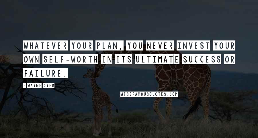 Wayne Dyer Quotes: Whatever your plan, you never invest your own self-worth in its ultimate success or failure.