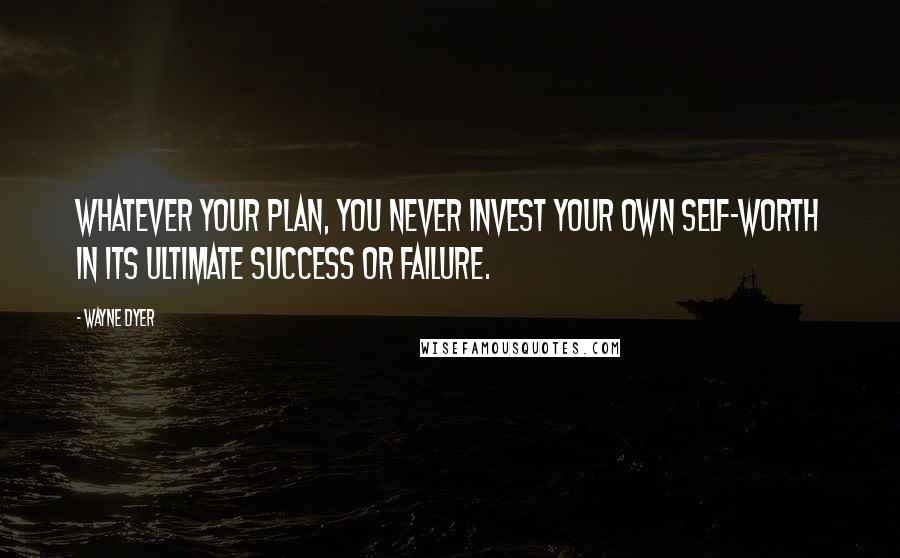 Wayne Dyer Quotes: Whatever your plan, you never invest your own self-worth in its ultimate success or failure.