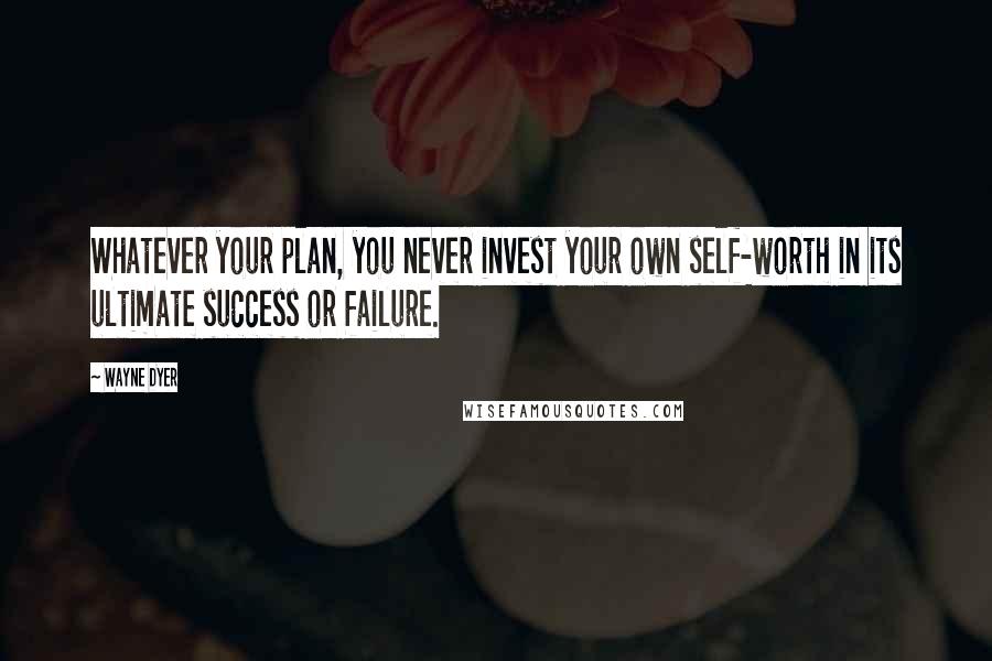 Wayne Dyer Quotes: Whatever your plan, you never invest your own self-worth in its ultimate success or failure.