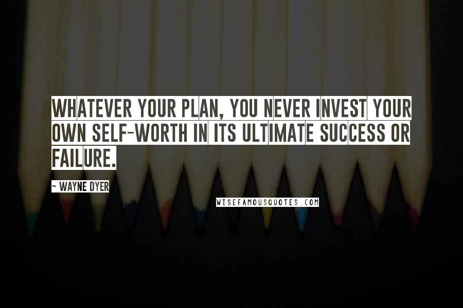 Wayne Dyer Quotes: Whatever your plan, you never invest your own self-worth in its ultimate success or failure.