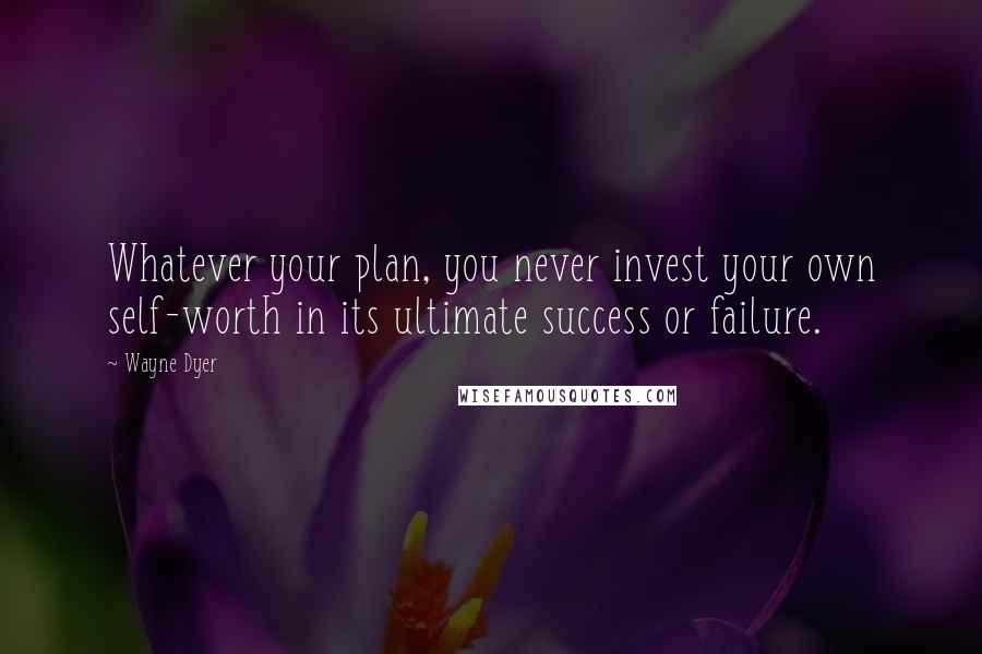 Wayne Dyer Quotes: Whatever your plan, you never invest your own self-worth in its ultimate success or failure.