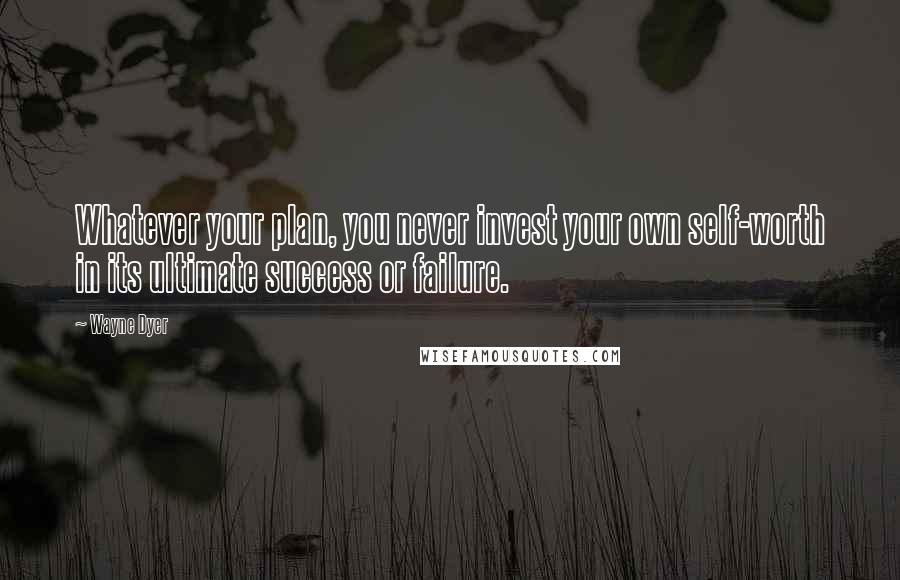 Wayne Dyer Quotes: Whatever your plan, you never invest your own self-worth in its ultimate success or failure.