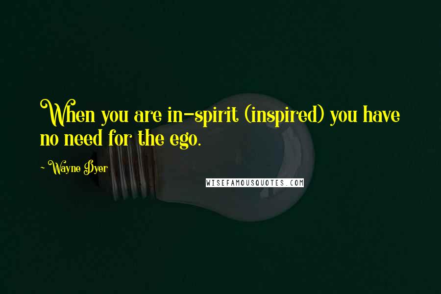 Wayne Dyer Quotes: When you are in-spirit (inspired) you have no need for the ego.