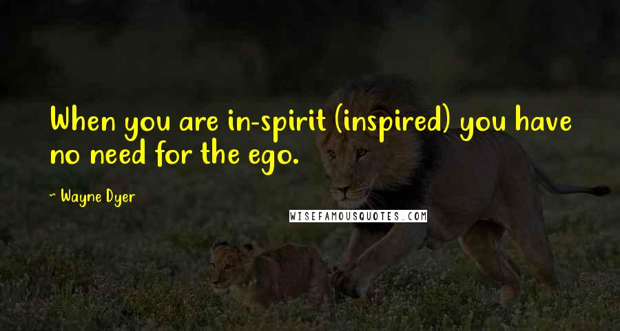 Wayne Dyer Quotes: When you are in-spirit (inspired) you have no need for the ego.