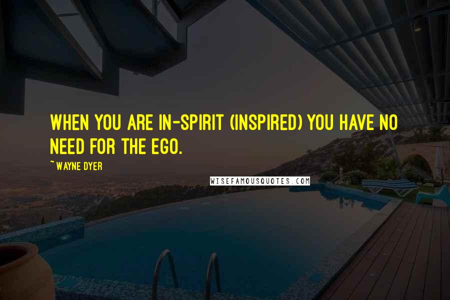 Wayne Dyer Quotes: When you are in-spirit (inspired) you have no need for the ego.