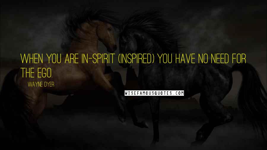 Wayne Dyer Quotes: When you are in-spirit (inspired) you have no need for the ego.