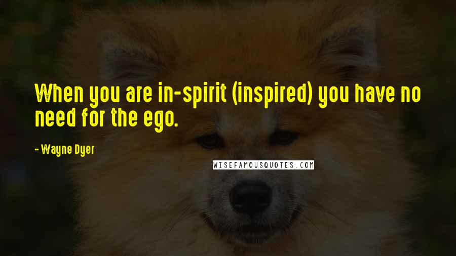 Wayne Dyer Quotes: When you are in-spirit (inspired) you have no need for the ego.