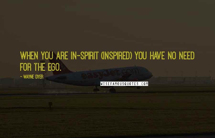 Wayne Dyer Quotes: When you are in-spirit (inspired) you have no need for the ego.