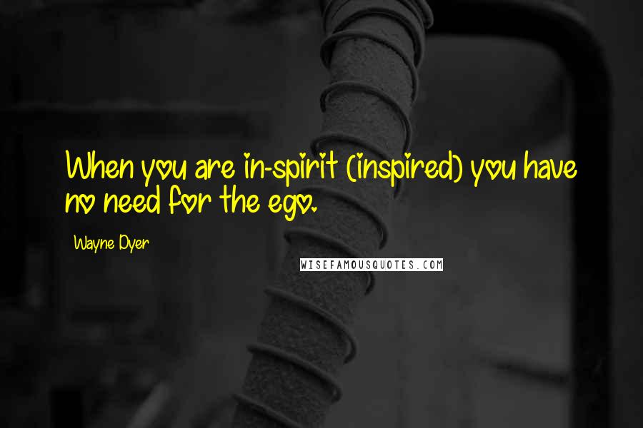 Wayne Dyer Quotes: When you are in-spirit (inspired) you have no need for the ego.