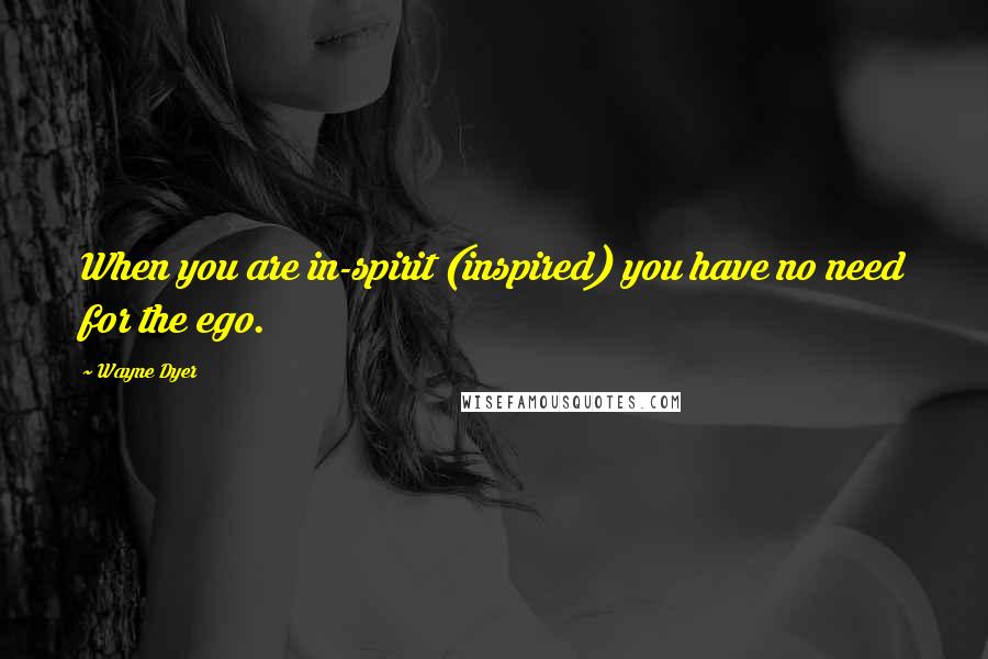 Wayne Dyer Quotes: When you are in-spirit (inspired) you have no need for the ego.
