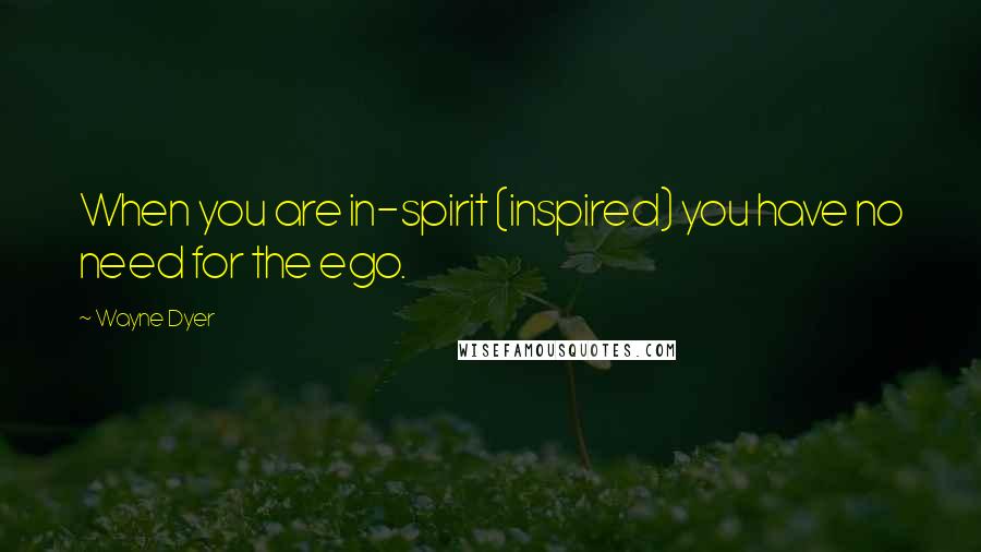 Wayne Dyer Quotes: When you are in-spirit (inspired) you have no need for the ego.