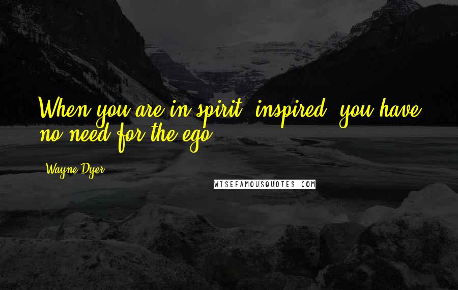 Wayne Dyer Quotes: When you are in-spirit (inspired) you have no need for the ego.