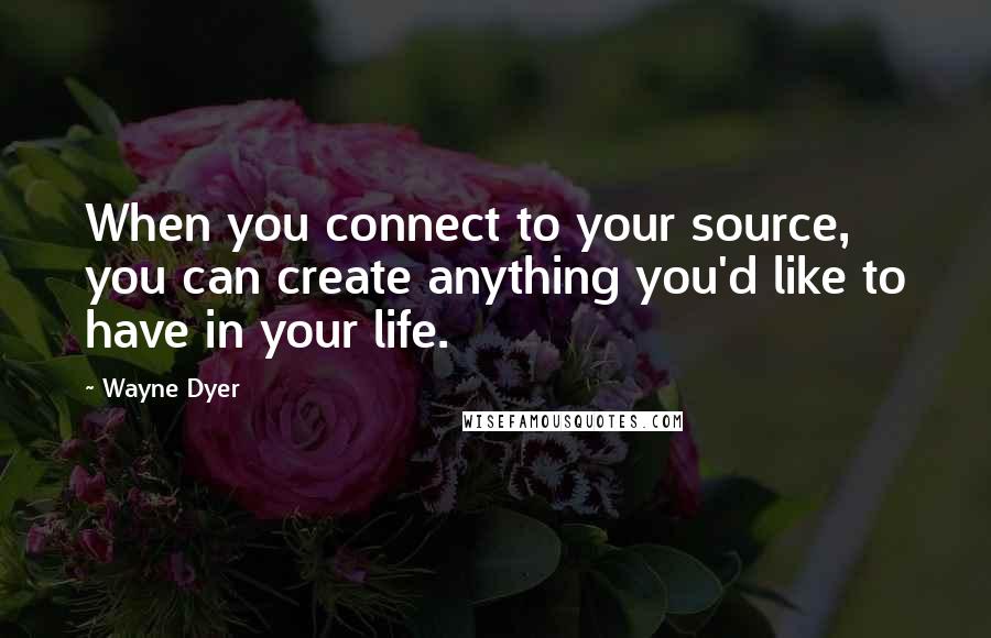 Wayne Dyer Quotes: When you connect to your source, you can create anything you'd like to have in your life.