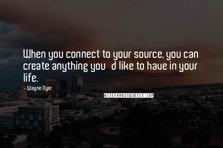 Wayne Dyer Quotes: When you connect to your source, you can create anything you'd like to have in your life.