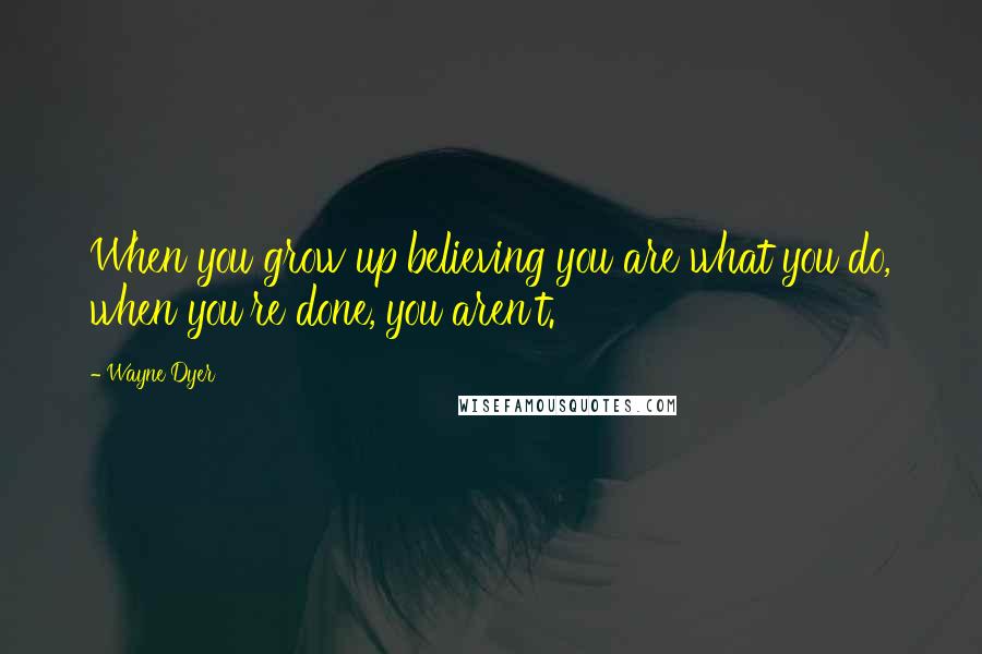 Wayne Dyer Quotes: When you grow up believing you are what you do, when you're done, you aren't.