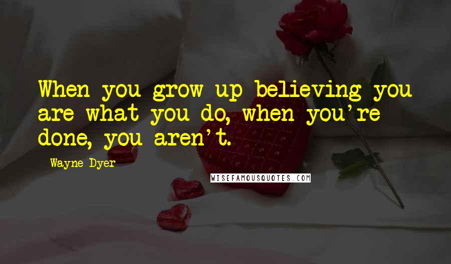 Wayne Dyer Quotes: When you grow up believing you are what you do, when you're done, you aren't.