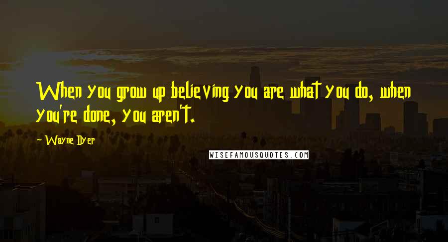 Wayne Dyer Quotes: When you grow up believing you are what you do, when you're done, you aren't.