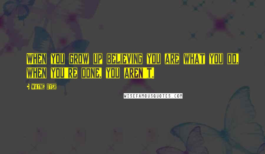 Wayne Dyer Quotes: When you grow up believing you are what you do, when you're done, you aren't.