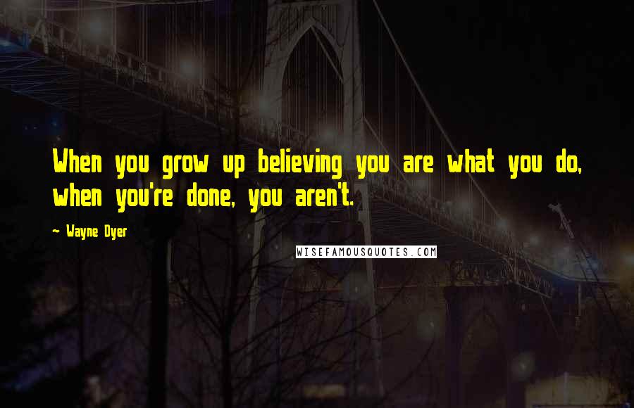 Wayne Dyer Quotes: When you grow up believing you are what you do, when you're done, you aren't.