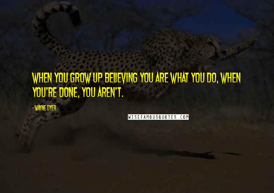 Wayne Dyer Quotes: When you grow up believing you are what you do, when you're done, you aren't.