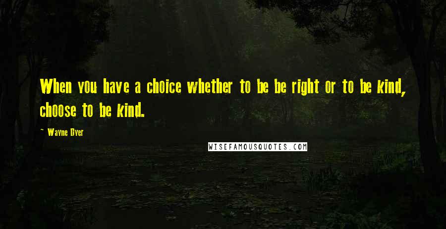 Wayne Dyer Quotes: When you have a choice whether to be be right or to be kind, choose to be kind.