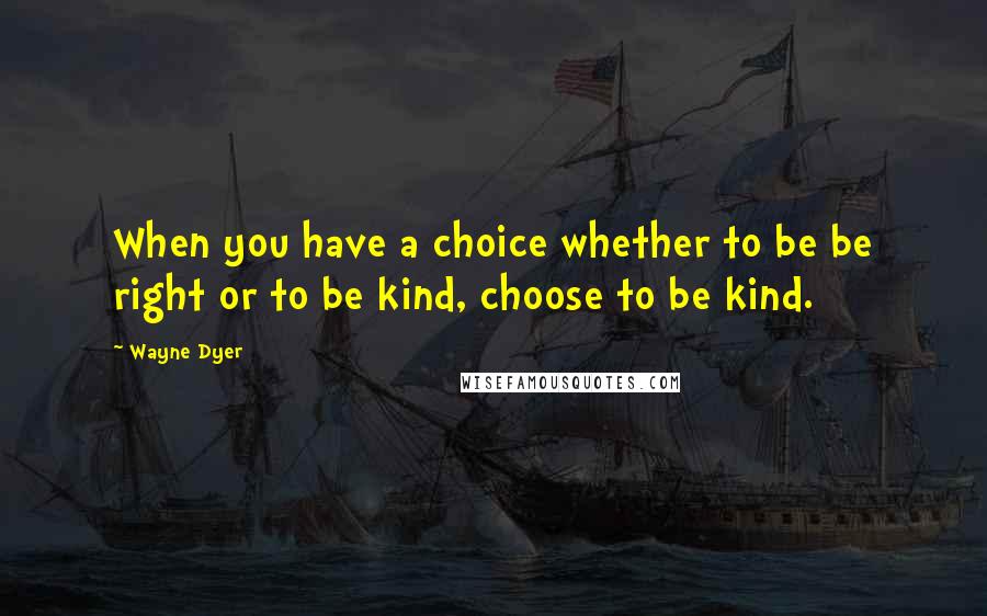 Wayne Dyer Quotes: When you have a choice whether to be be right or to be kind, choose to be kind.