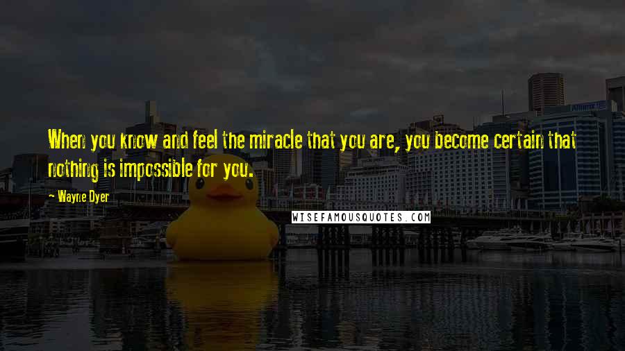 Wayne Dyer Quotes: When you know and feel the miracle that you are, you become certain that nothing is impossible for you.