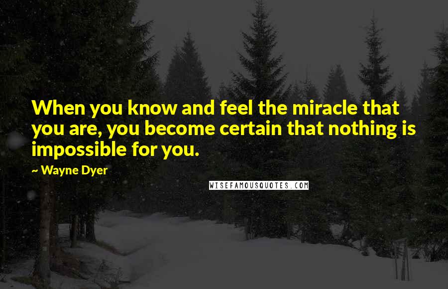 Wayne Dyer Quotes: When you know and feel the miracle that you are, you become certain that nothing is impossible for you.