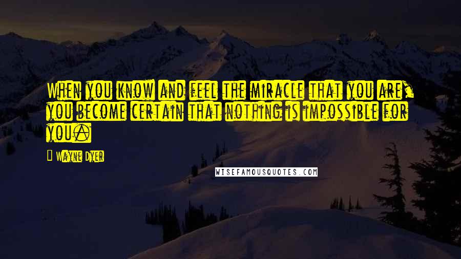 Wayne Dyer Quotes: When you know and feel the miracle that you are, you become certain that nothing is impossible for you.