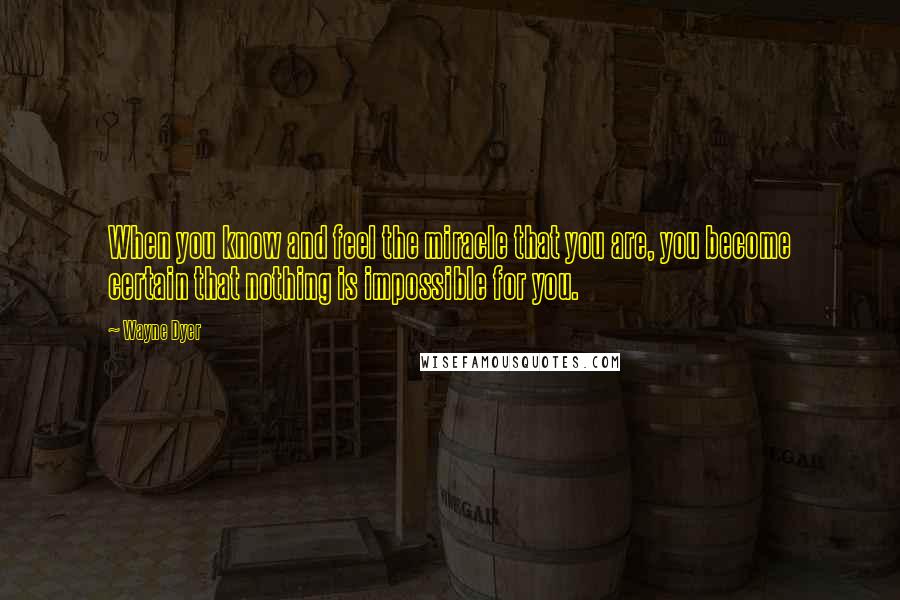 Wayne Dyer Quotes: When you know and feel the miracle that you are, you become certain that nothing is impossible for you.