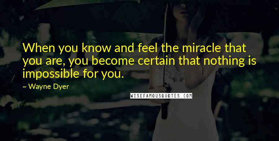 Wayne Dyer Quotes: When you know and feel the miracle that you are, you become certain that nothing is impossible for you.