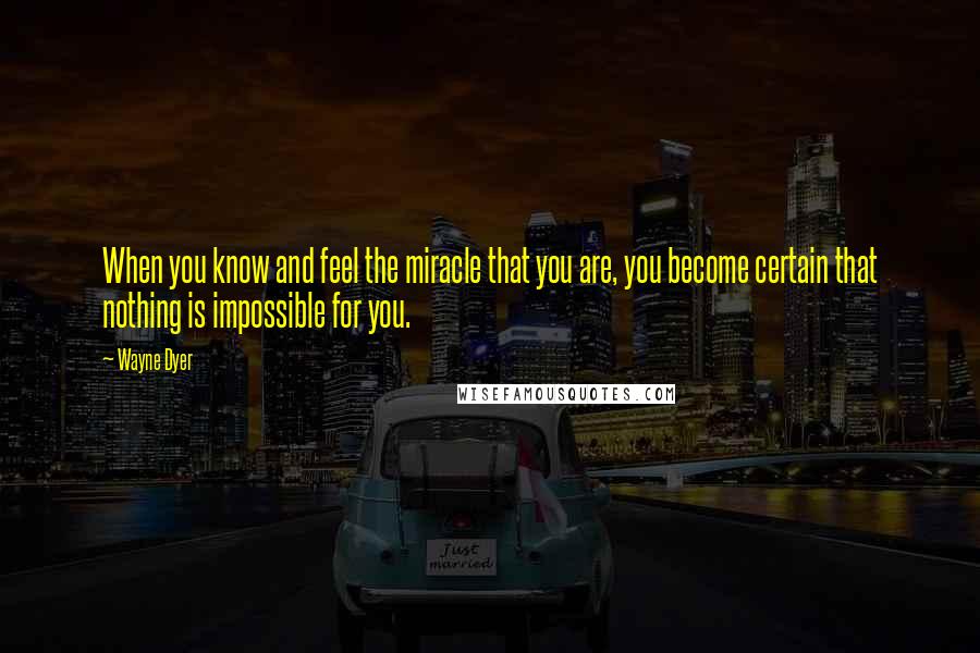 Wayne Dyer Quotes: When you know and feel the miracle that you are, you become certain that nothing is impossible for you.