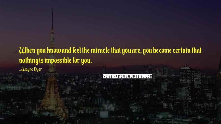 Wayne Dyer Quotes: When you know and feel the miracle that you are, you become certain that nothing is impossible for you.