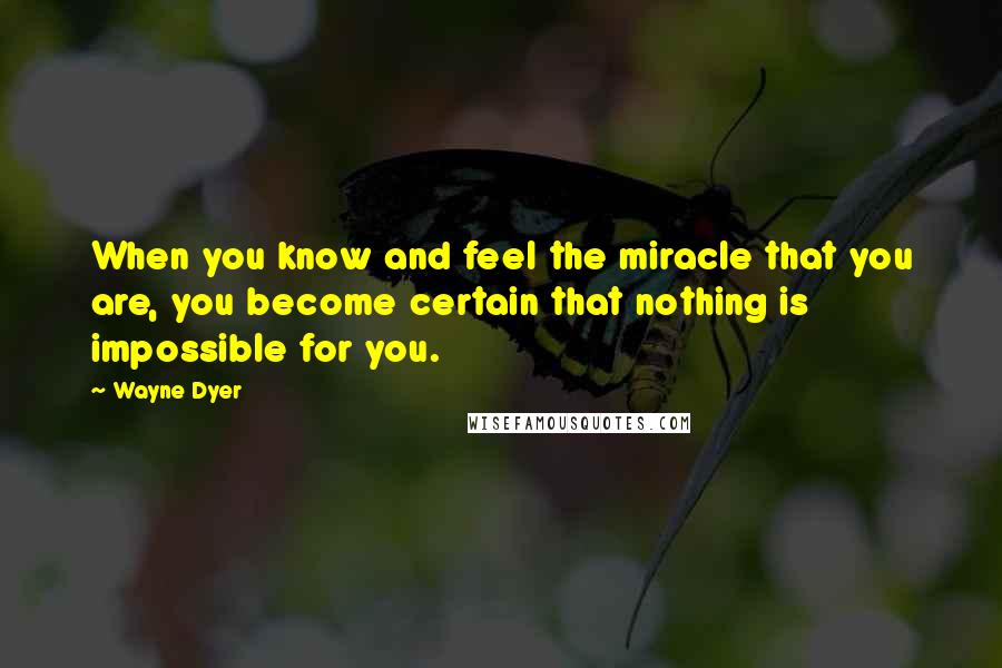 Wayne Dyer Quotes: When you know and feel the miracle that you are, you become certain that nothing is impossible for you.